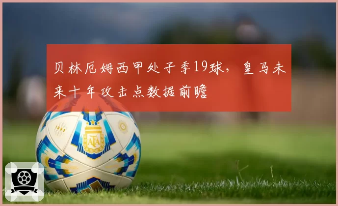 贝林厄姆西甲处子季19球，皇马未来十年攻击点数据前瞻