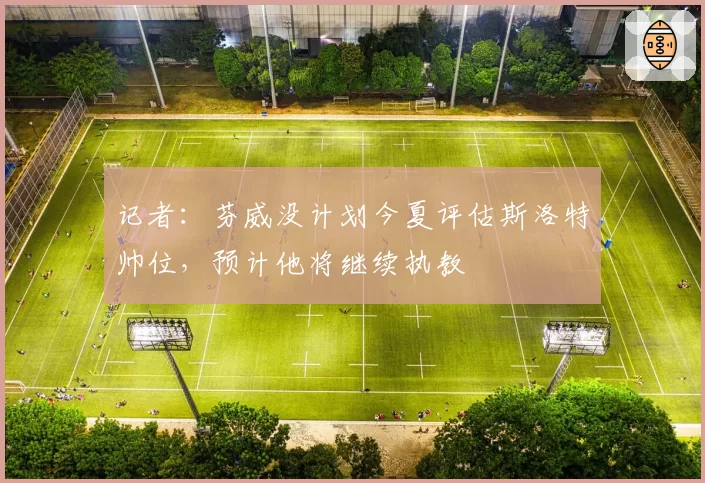 记者：芬威没计划今夏评估斯洛特帅位，预计他将继续执教