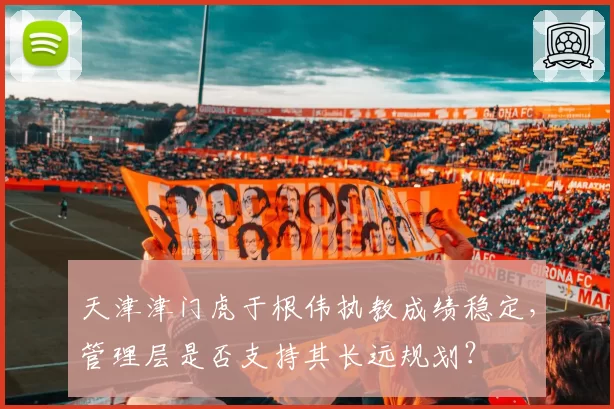 天津津门虎于根伟执教成绩稳定，管理层是否支持其长远规划？