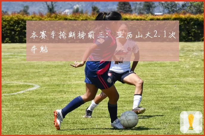 本赛季抢断榜前三：亚历山大2.1次夺魁