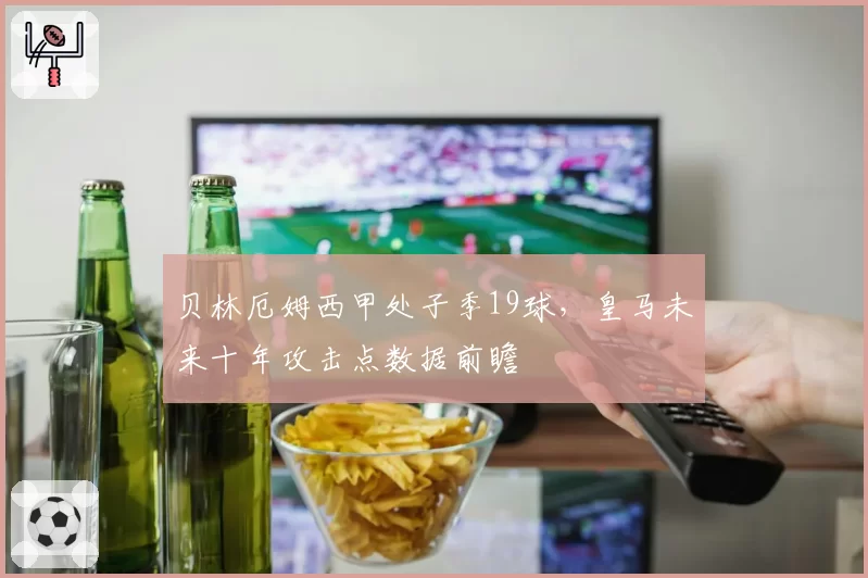 贝林厄姆西甲处子季19球，皇马未来十年攻击点数据前瞻