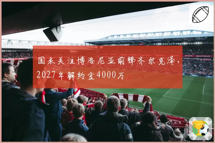 国米关注博洛尼亚前锋齐尔克泽，2027年解约金4000万