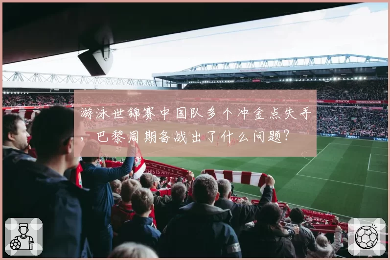 游泳世锦赛中国队多个冲金点失手，巴黎周期备战出了什么问题？