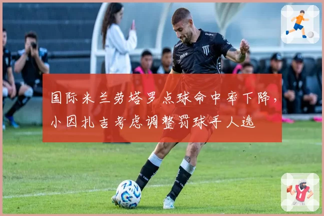 国际米兰劳塔罗点球命中率下降,小因扎吉考虑调整罚球手人选