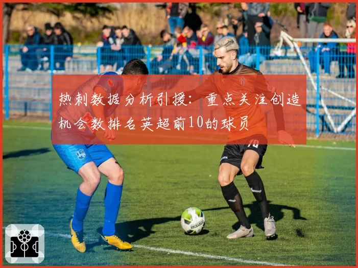 热刺数据分析引援：重点关注创造机会数排名英超前10的球员