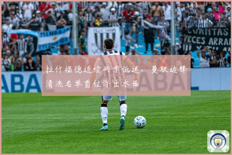拉什福德连续两季低迷，曼联边锋清洗名单首位浮出水面