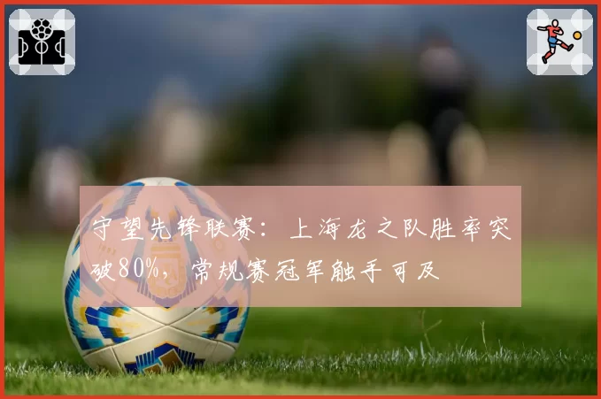 守望先锋联赛：上海龙之队胜率突破80%，常规赛冠军触手可及