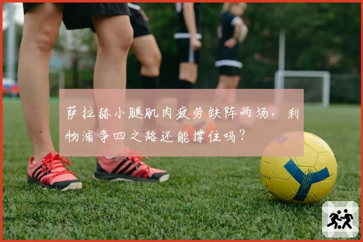 萨拉赫小腿肌肉疲劳缺阵两场，利物浦争四之路还能撑住吗？