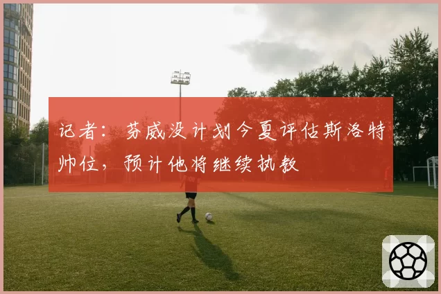 记者：芬威没计划今夏评估斯洛特帅位，预计他将继续执教