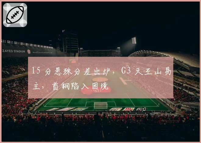 15 分悬殊分差出炉,G3 天王山易主,首钢陷入困境