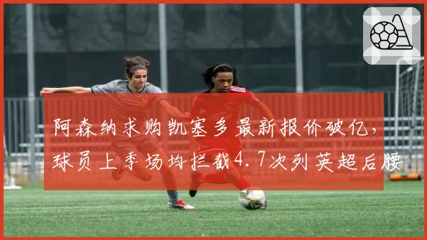 阿森纳求购凯塞多最新报价破亿，球员上季场均拦截4.7次列英超后腰第一