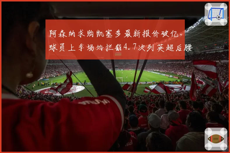 阿森纳求购凯塞多最新报价破亿，球员上季场均拦截4.7次列英超后腰第一