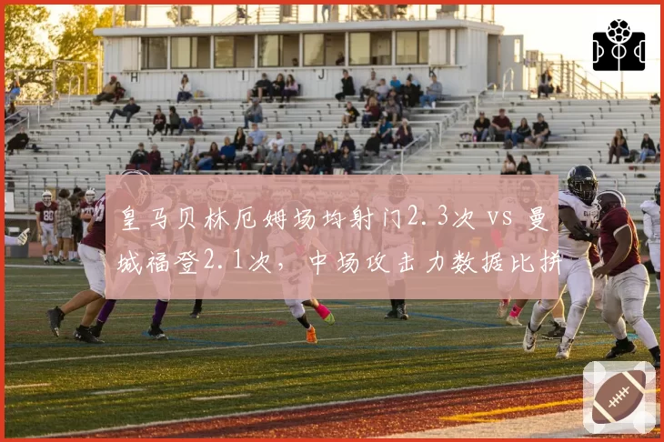 皇马贝林厄姆场均射门2.3次 vs 曼城福登2.1次，中场攻击力数据比拼