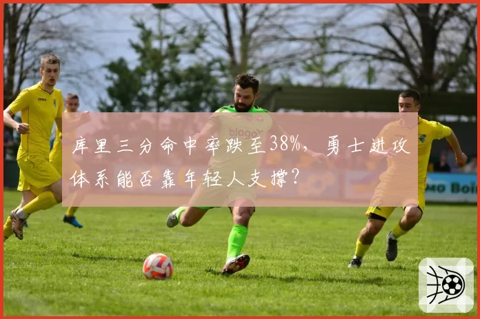 库里三分命中率跌至38%，勇士进攻体系能否靠年轻人支撑？