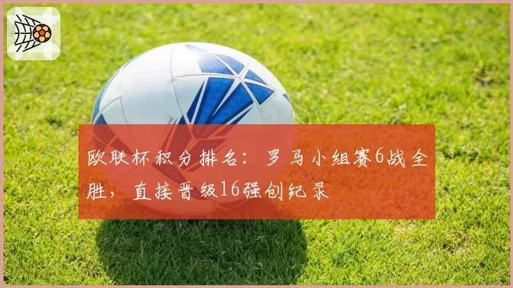 欧联杯积分排名:罗马小组赛6战全胜,直接晋级16强创纪录