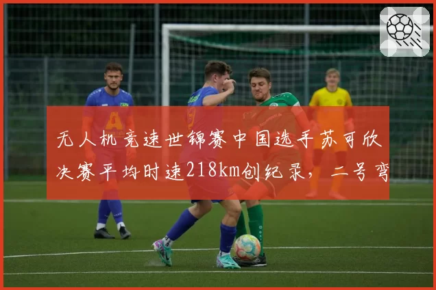 无人机竞速世锦赛中国选手苏可欣决赛平均时速218km创纪录，二号弯跟随机策略是否过于保守？