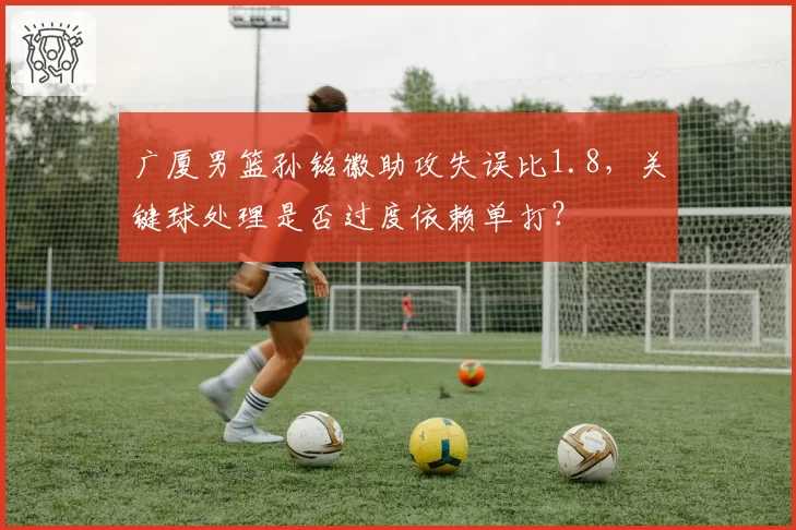 广厦男篮孙铭徽助攻失误比1.8，关键球处理是否过度依赖单打？