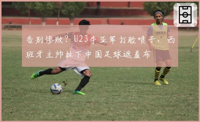 告别惨败？U23夺亚军打脸喷子，西班牙主帅扯下中国足球遮羞布