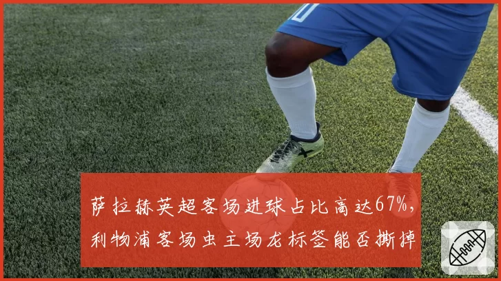 萨拉赫英超客场进球占比高达67%，利物浦客场虫主场龙标签能否撕掉？