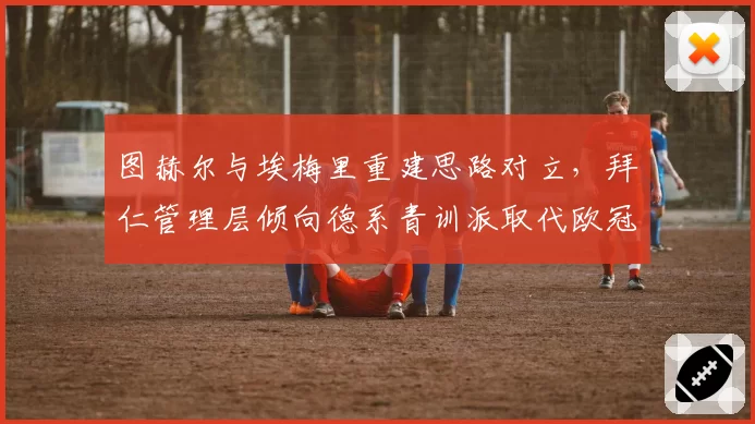 图赫尔与埃梅里重建思路对立，拜仁管理层倾向德系青训派取代欧冠教头