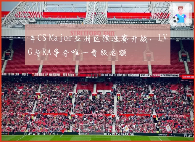 年CS Major亚洲区预选赛开战,LVG与RA争夺唯一晋级名额
