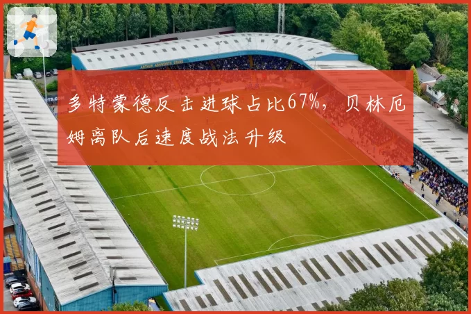 多特蒙德反击进球占比67%，贝林厄姆离队后速度战法升级