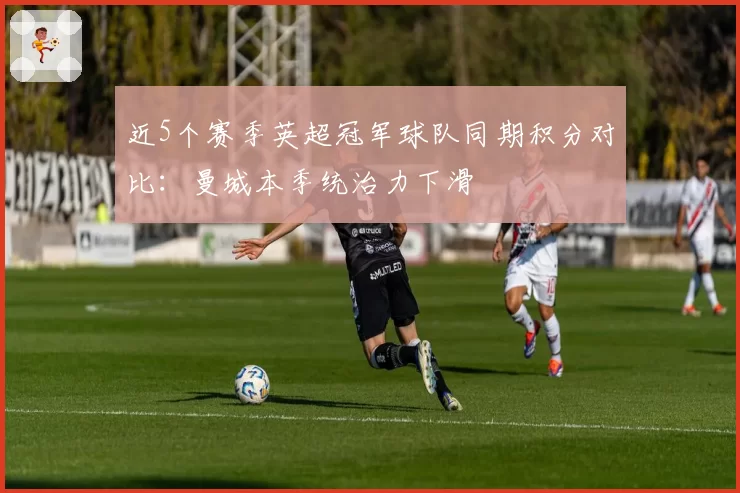 近5个赛季英超冠军球队同期积分对比：曼城本季统治力下滑