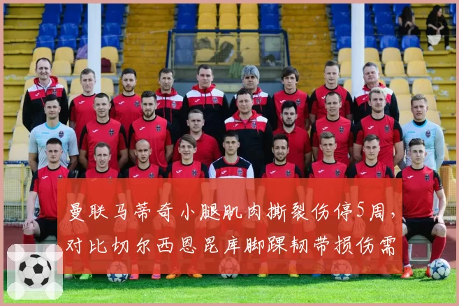 曼联马蒂奇小腿肌肉撕裂伤停5周，对比切尔西恩昆库脚踝韧带损伤需休7周，老将与新援伤病恢复时间差异
