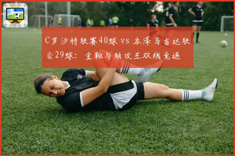 C罗沙特联赛40球 vs 本泽马吉达联合29球：金靴与助攻王双线竞逐