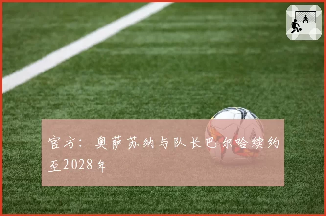 官方：奥萨苏纳与队长巴尔哈续约至2028年