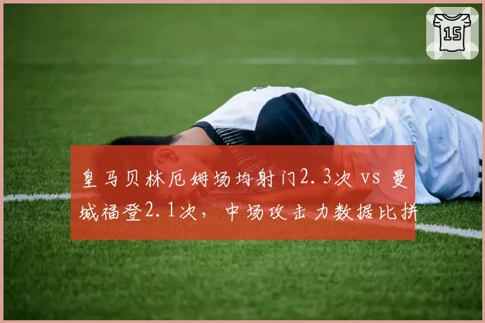 皇马贝林厄姆场均射门2.3次 vs 曼城福登2.1次，中场攻击力数据比拼