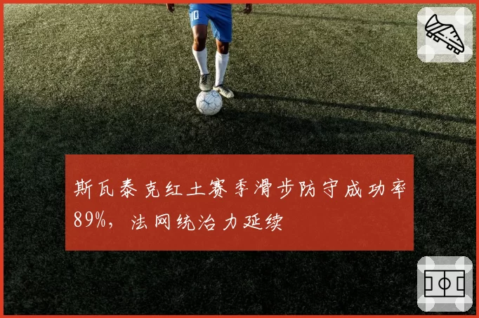 斯瓦泰克红土赛季滑步防守成功率89%，法网统治力延续