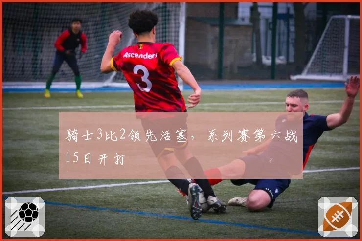 骑士3比2领先活塞，系列赛第六战15日开打