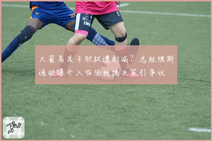 火箭乌度卡职权遭削减？总经理斯通被曝介入临场轮换决策引争议