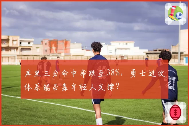 库里三分命中率跌至38%，勇士进攻体系能否靠年轻人支撑？