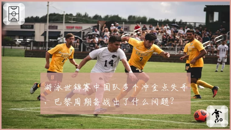 游泳世锦赛中国队多个冲金点失手，巴黎周期备战出了什么问题？