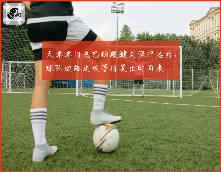 天津津门虎巴顿跟腱炎保守治疗，球队边路进攻等待复出时间表