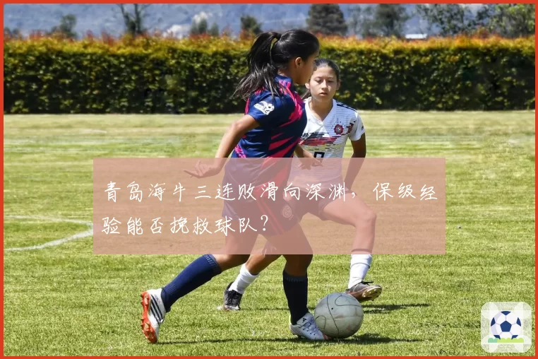 青岛海牛三连败滑向深渊,保级经验能否挽救球队?