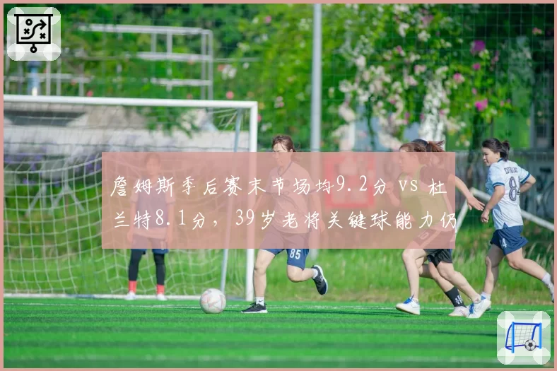 詹姆斯季后赛末节场均9.2分 vs 杜兰特8.1分，39岁老将关键球能力仍压新生代