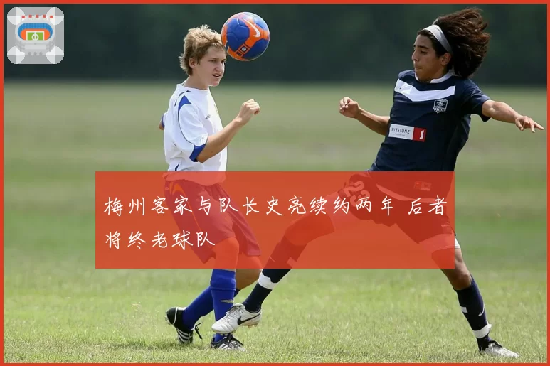 梅州客家与队长史亮续约两年 后者将终老球队