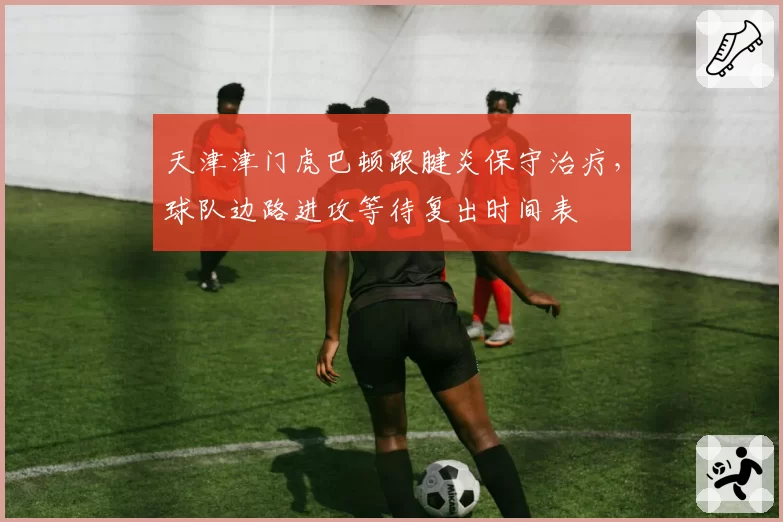 天津津门虎巴顿跟腱炎保守治疗，球队边路进攻等待复出时间表