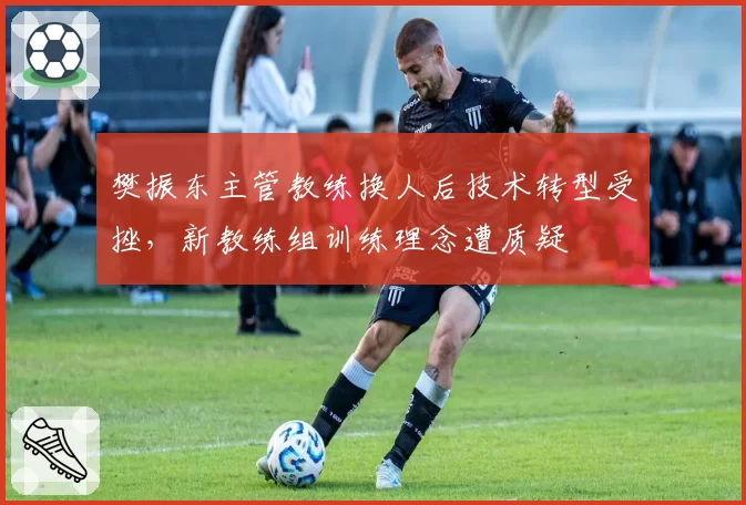 樊振东主管教练换人后技术转型受挫，新教练组训练理念遭质疑