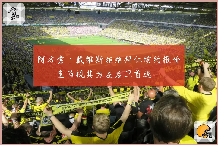 阿方索·戴维斯拒绝拜仁续约报价，皇马视其为左后卫首选