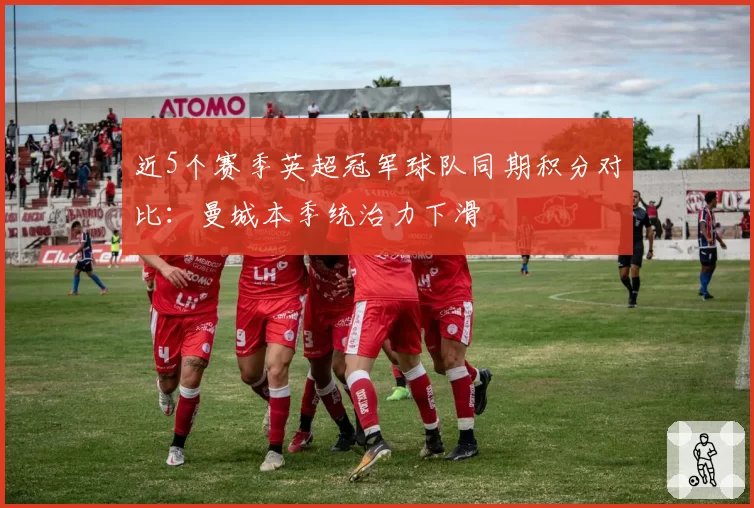 近5个赛季英超冠军球队同期积分对比：曼城本季统治力下滑