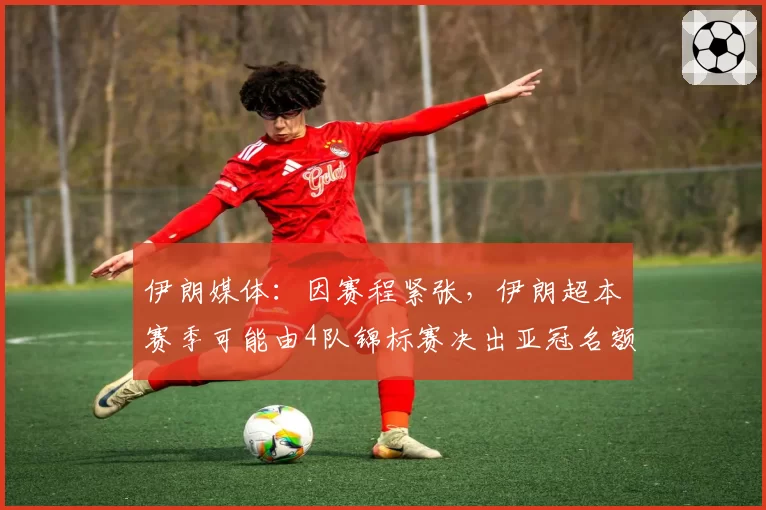 伊朗媒体:因赛程紧张,伊朗超本赛季可能由4队锦标赛决出亚冠名额