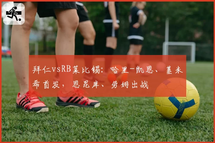 拜仁vsRB莱比锡：哈里-凯恩、基米希首发，恩昆库、劳姆出战