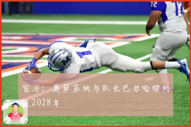 官方：奥萨苏纳与队长巴尔哈续约至2028年