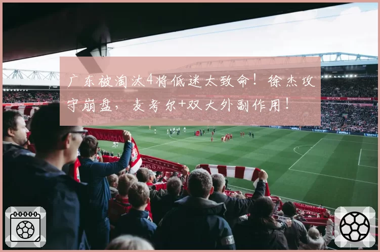 广东被淘汰4将低迷太致命！徐杰攻守崩盘，麦考尔+双大外副作用！