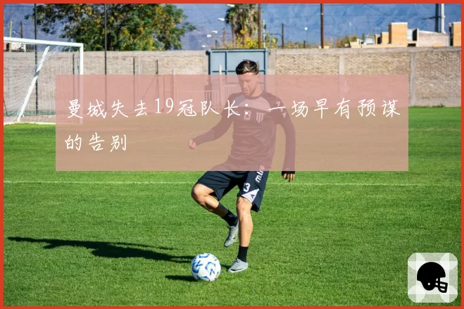 曼城失去19冠队长：一场早有预谋的告别