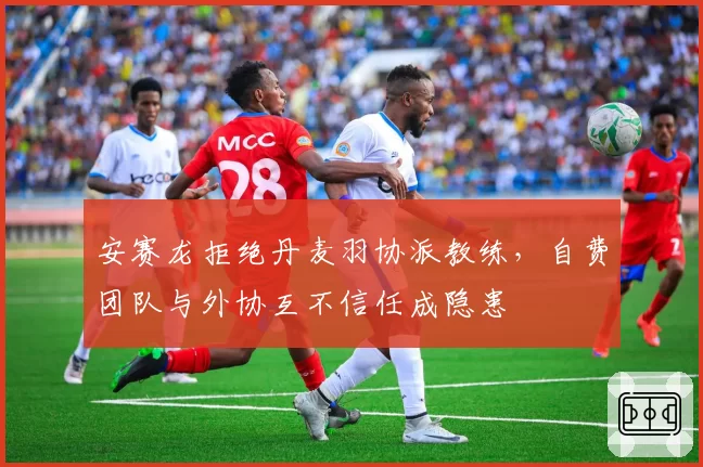 安赛龙拒绝丹麦羽协派教练，自费团队与外协互不信任成隐患